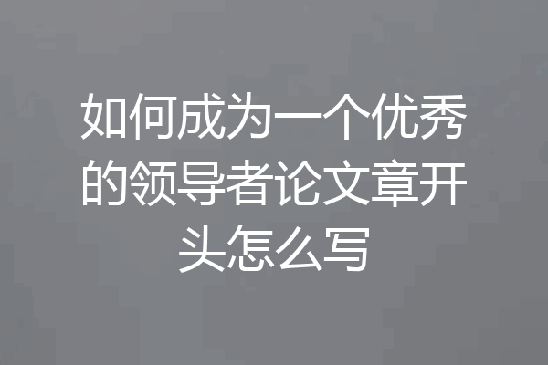 如何成为一个优秀的领导者论文章开头怎么写