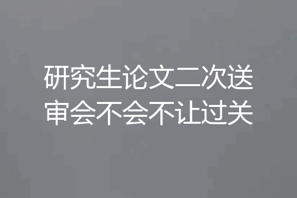研究生论文二次送审会不会不让过关