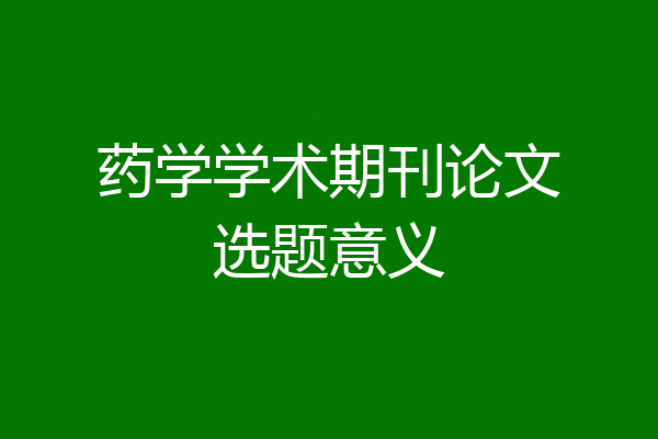 药学学术期刊论文选题意义