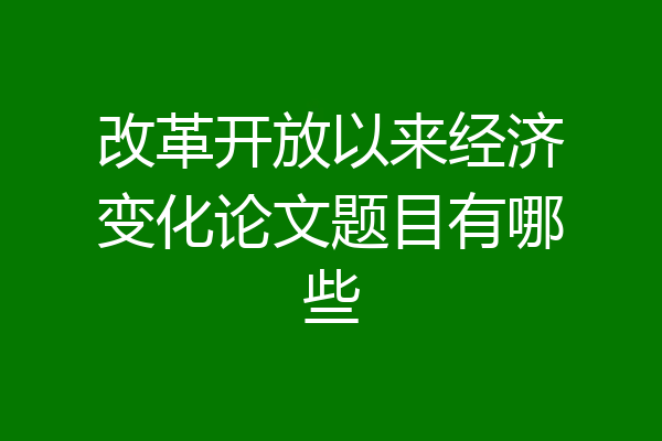 改革开放以来经济变化论文题目有哪些