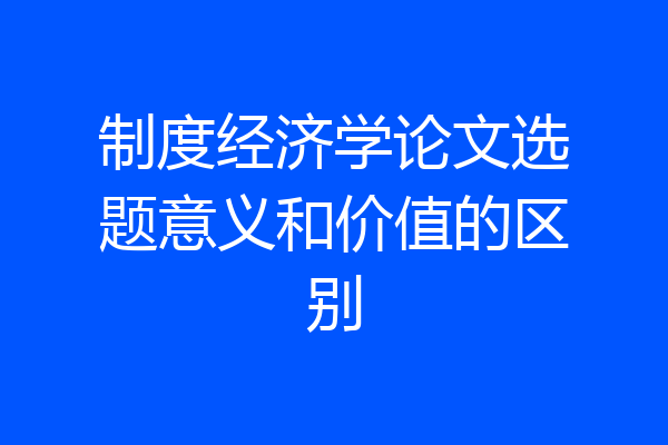 制度经济学论文选题意义和价值的区别