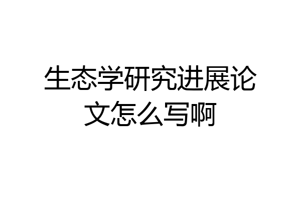 生态学研究进展论文怎么写啊