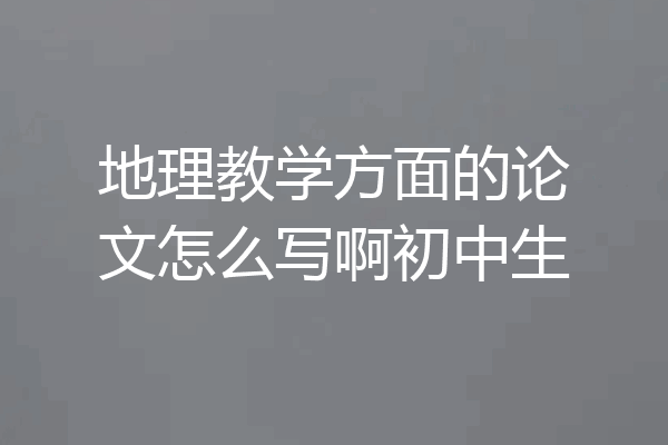 地理教学方面的论文怎么写啊初中生
