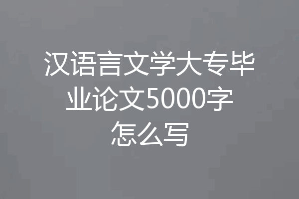 汉语言文学大专毕业论文5000字怎么写