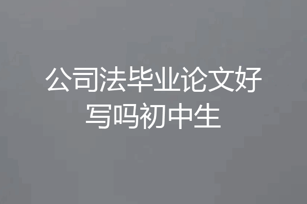 公司法毕业论文好写吗初中生