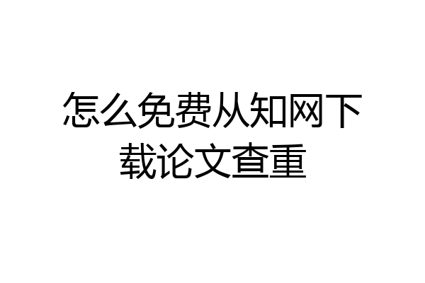 怎么免费从知网下载论文查重