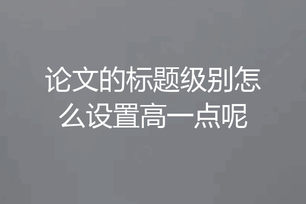 论文的标题级别怎么设置高一点呢