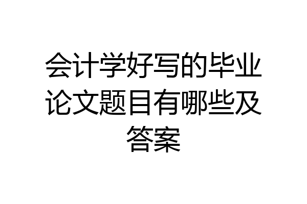 会计学好写的毕业论文题目有哪些及答案