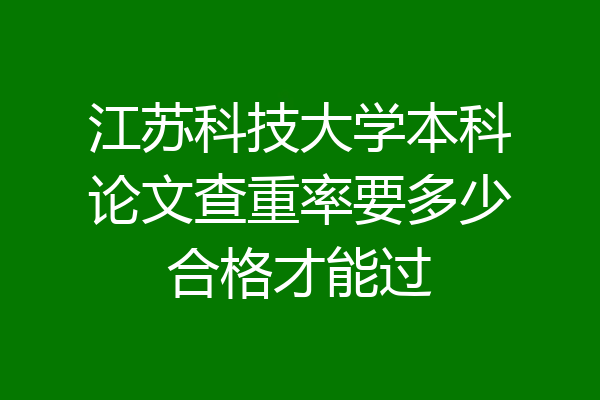 江苏科技大学本科论文查重率要多少合格才能过
