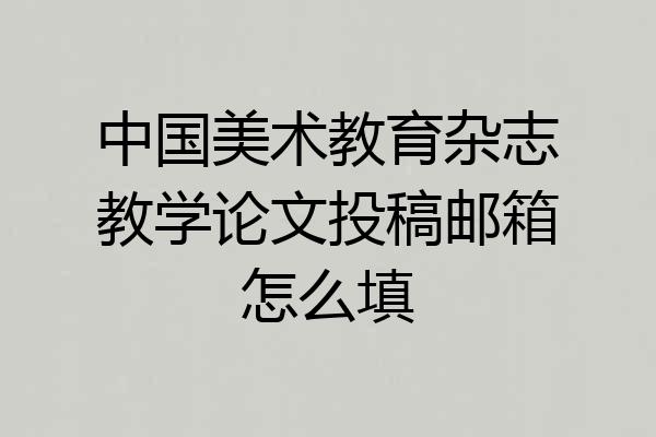 中国美术教育杂志教学论文投稿邮箱怎么填