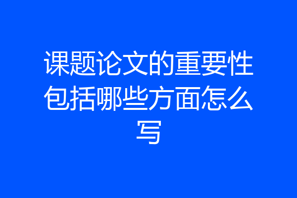 课题论文的重要性包括哪些方面怎么写