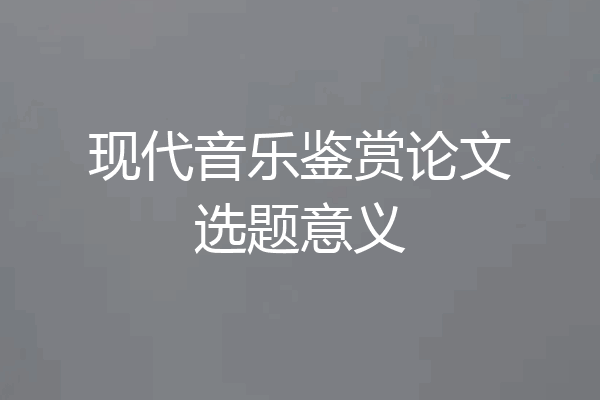 现代音乐鉴赏论文选题意义