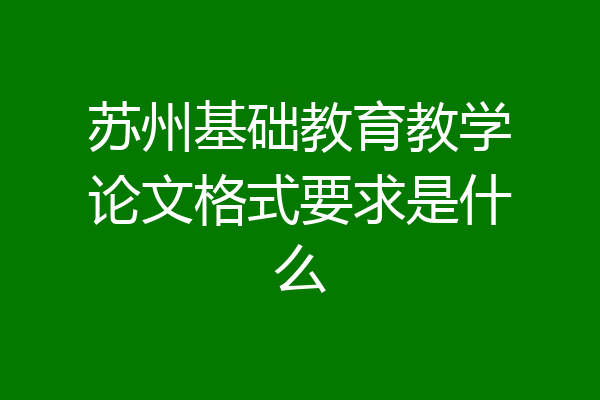 苏州基础教育教学论文格式要求是什么