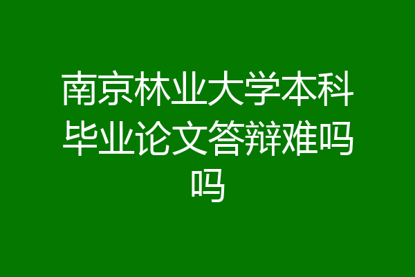 南京林业大学本科毕业论文答辩难吗吗