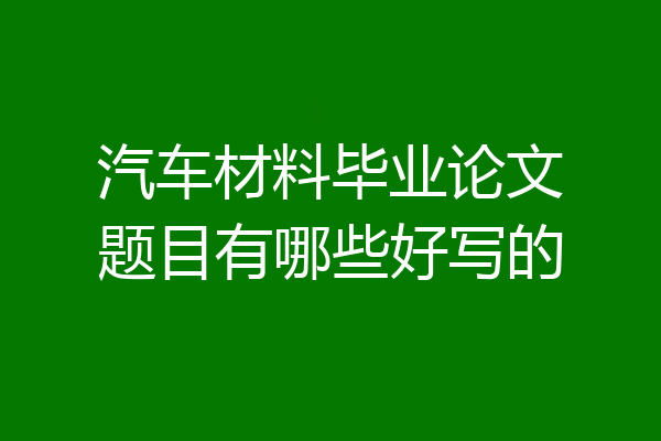 汽车材料毕业论文题目有哪些好写的