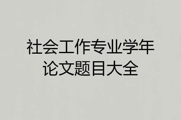 社会工作专业学年论文题目大全