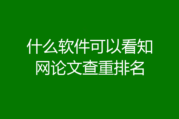 什么软件可以看知网论文查重排名