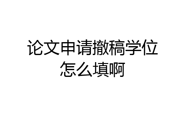 论文申请撤稿学位怎么填啊
