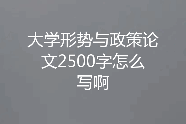 大学形势与政策论文2500字怎么写啊