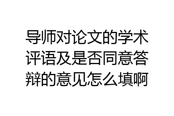 导师对论文的学术评语及是否同意答辩的意见怎么填啊