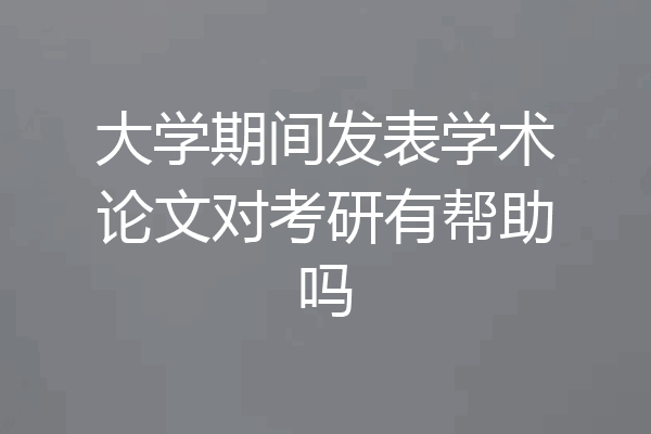 大学期间发表学术论文对考研有帮助吗