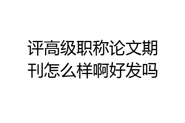 评高级职称论文期刊怎么样啊好发吗