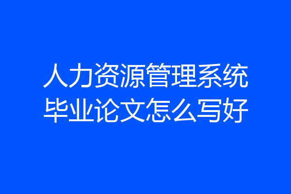 人力资源管理系统毕业论文怎么写好