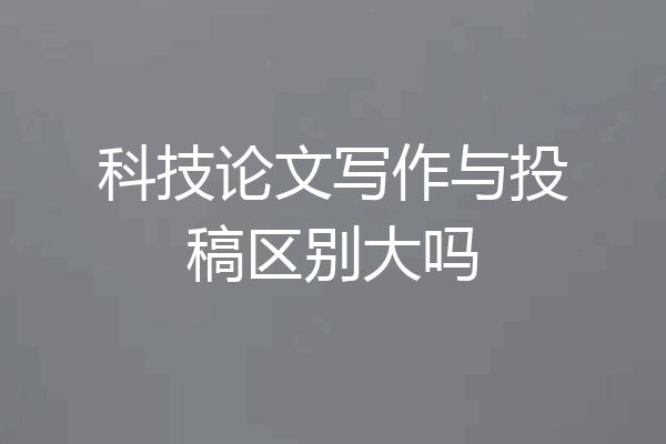 科技论文写作与投稿区别大吗