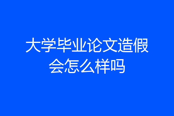 大学毕业论文造假会怎么样吗