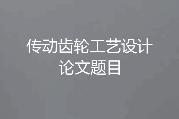 传动齿轮工艺设计论文题目