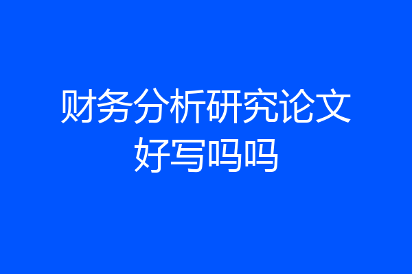 财务分析研究论文好写吗吗