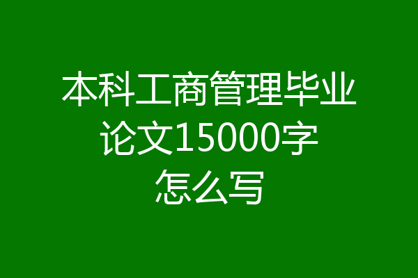 本科工商管理毕业论文15000字怎么写