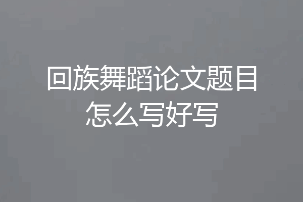 回族舞蹈论文题目怎么写好写