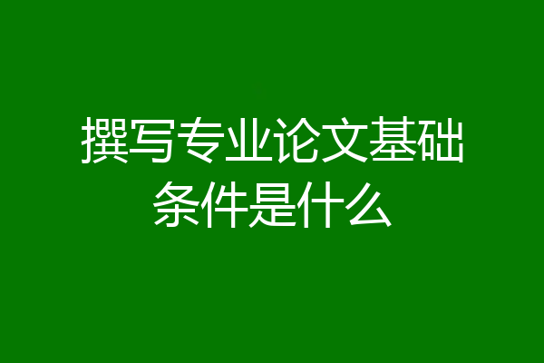 撰写专业论文基础条件是什么