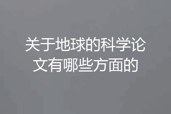 关于地球的科学论文有哪些方面的