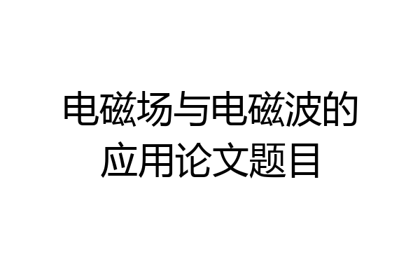 电磁场与电磁波的应用论文题目