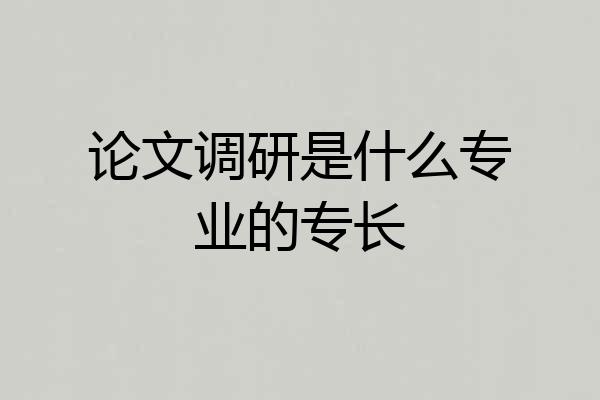 论文调研是什么专业的专长