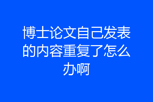 博士论文自己发表的内容重复了怎么办啊