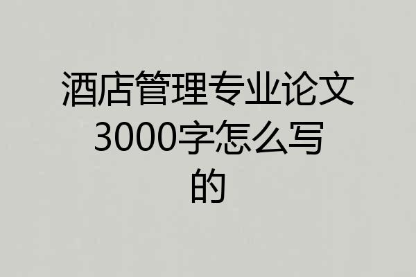酒店管理专业论文3000字怎么写的