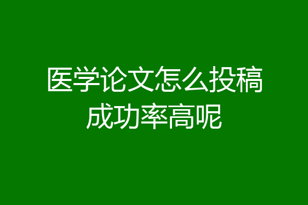 医学论文怎么投稿成功率高呢