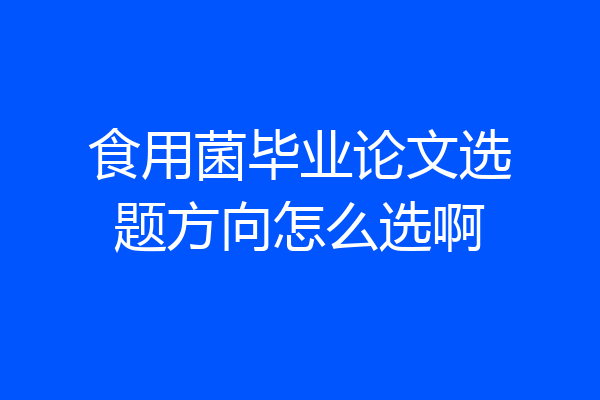 食用菌毕业论文选题方向怎么选啊