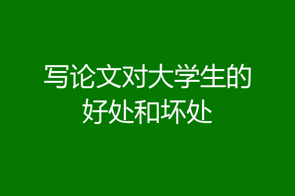写论文对大学生的好处和坏处