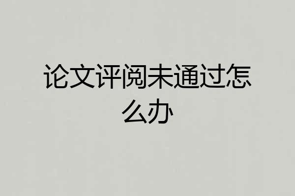 论文评阅未通过怎么办