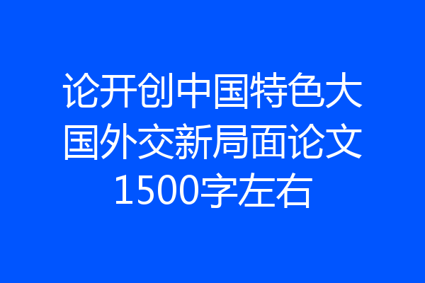 论开创中国特色大国外交新局面论文1500字左右