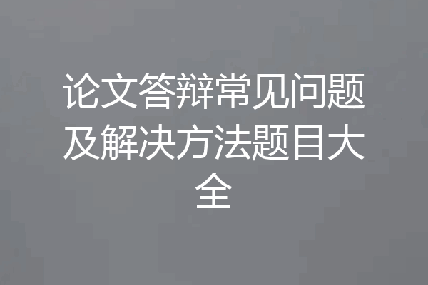 论文答辩常见问题及解决方法题目大全