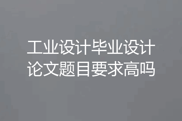 工业设计毕业设计论文题目要求高吗