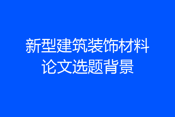 新型建筑装饰材料论文选题背景