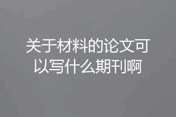 关于材料的论文可以写什么期刊啊