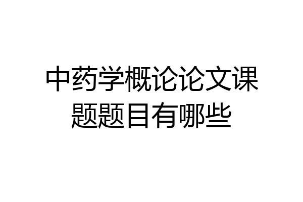 中药学概论论文课题题目有哪些