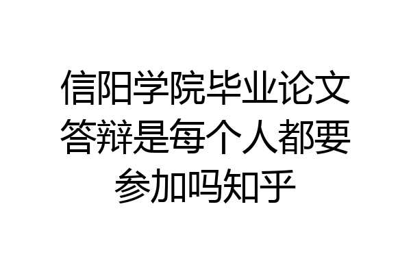 信阳学院毕业论文答辩是每个人都要参加吗知乎